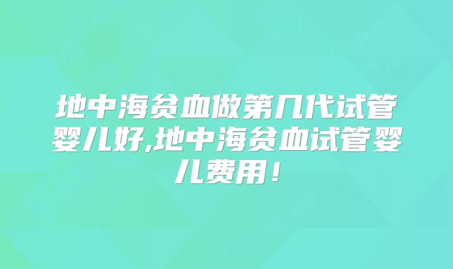 地中海贫血做第几代试管婴儿好,地中海贫血试管婴儿费用！