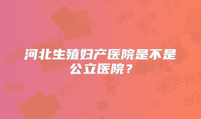 河北生殖妇产医院是不是公立医院?