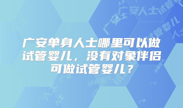 广安单身人士哪里可以做试管婴儿，没有对象伴侣可做试管婴儿？