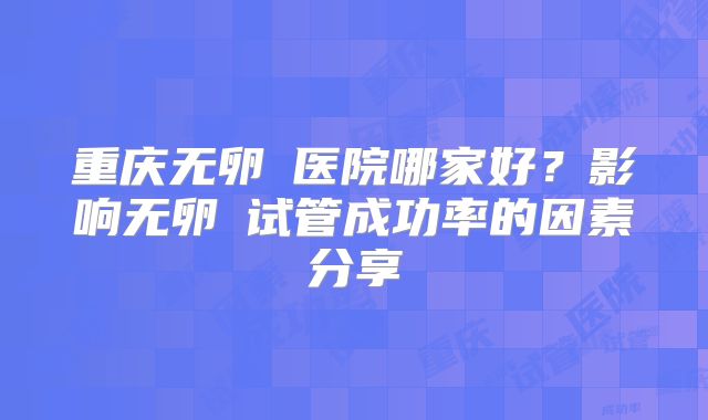 重庆无卵�医院哪家好？影响无卵�试管成功率的因素分享
