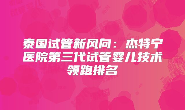 泰国试管新风向:杰特宁医院第三代试管婴儿技术领跑排名