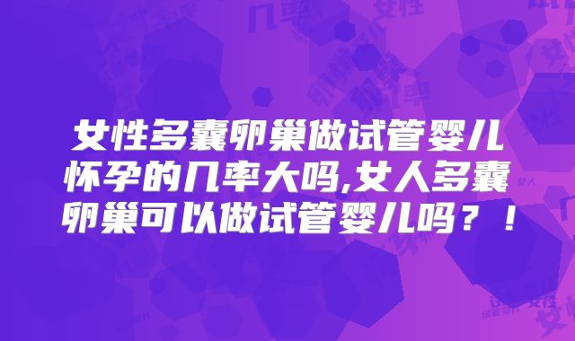 女性多囊卵巢做试管婴儿怀孕的几率大吗,女人多囊卵巢可以做试管婴儿吗？！