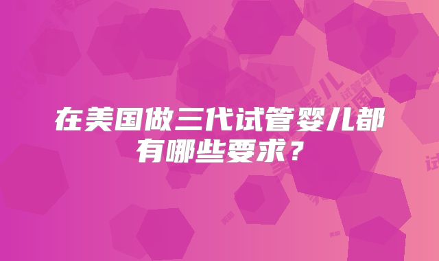 在美国做三代试管婴儿都有哪些要求?