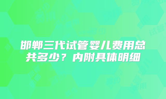 邯郸三代试管婴儿费用总共多少?内附具体明细
