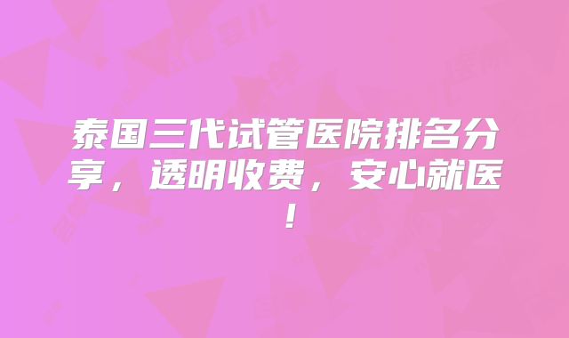 泰国三代试管医院排名分享，透明收费，安心就医！