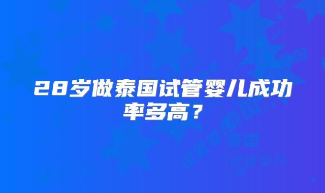 28岁做泰国试管婴儿成功率多高？