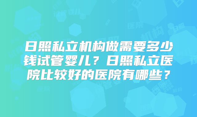 日照私立机构做需要多少钱试管婴儿?日照私立医院比较好的医院有哪些?
