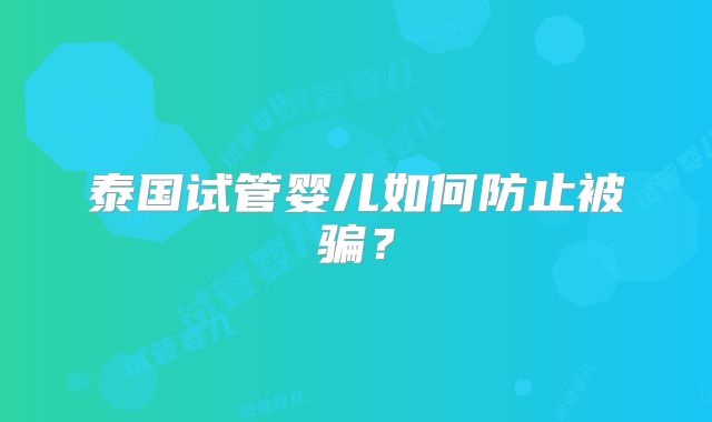 泰国试管婴儿如何防止被骗？