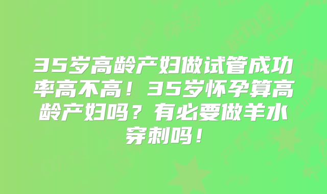 35岁高龄产妇做试管成功率高不高！35岁怀孕算高龄产妇吗？有必要做羊水穿刺吗！