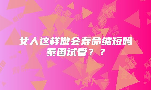 女人这样做会寿命缩短吗泰国试管??