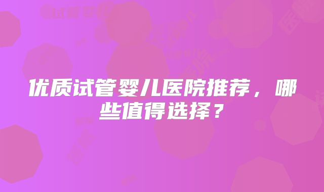 优质试管婴儿医院推荐,哪些值得选择?