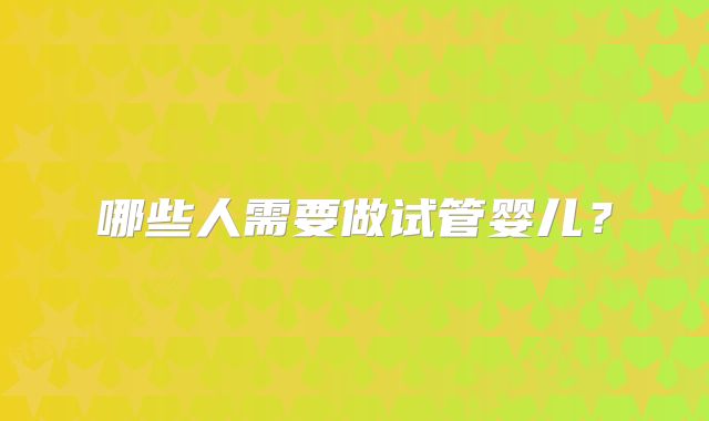 哪些人需要做试管婴儿?