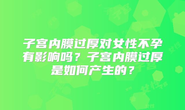 子宫内膜过厚对女性不孕有影响吗？子宫内膜过厚是如何产生的？