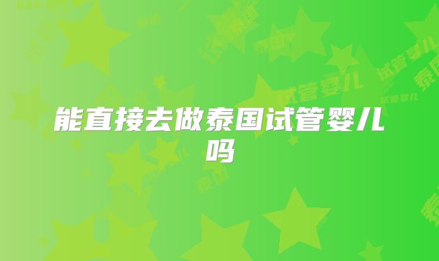 能直接去做泰国试管婴儿吗