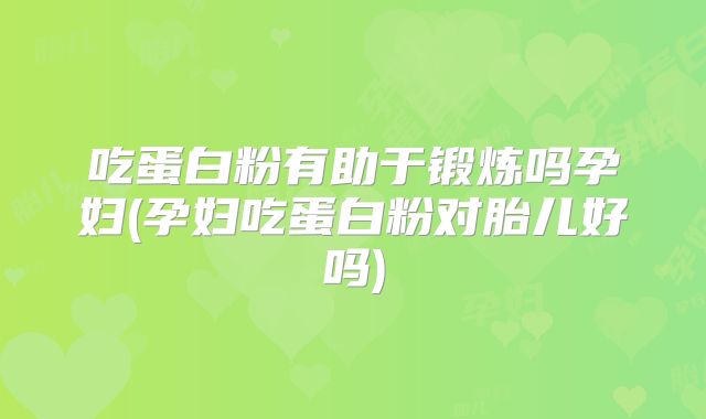 吃蛋白粉有助于锻炼吗孕妇(孕妇吃蛋白粉对胎儿好吗)