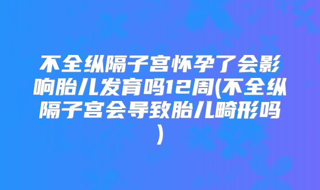 不全纵隔子宫怀孕了会影响胎儿发育吗12周(不全纵隔子宫会导致胎儿畸形吗)