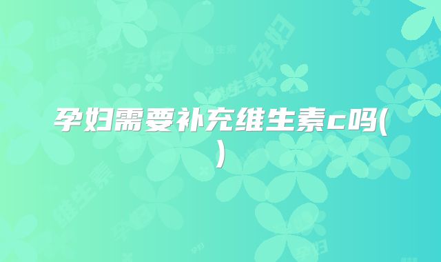 孕妇需要补充维生素c吗()
