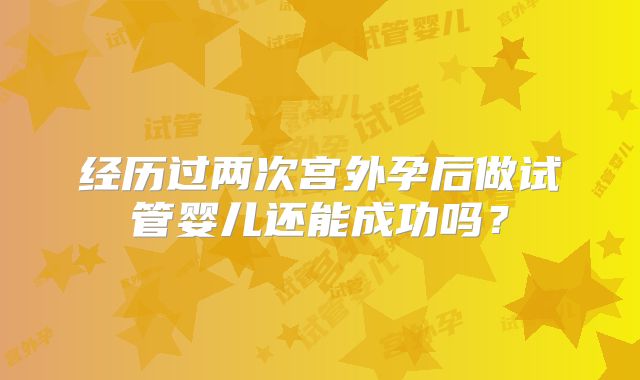 经历过两次宫外孕后做试管婴儿还能成功吗?