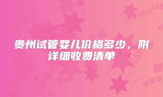 贵州试管婴儿价格多少，附详细收费清单