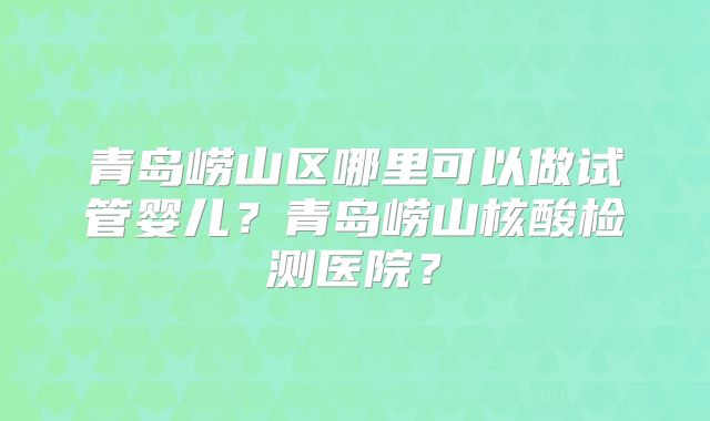 青岛崂山区哪里可以做试管婴儿?青岛崂山核酸检测医院?