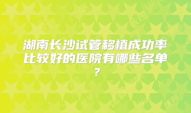 湖南长沙试管移植成功率比较好的医院有哪些名单？
