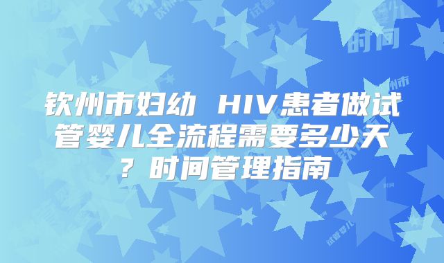 钦州市妇幼 HIV患者做试管婴儿全流程需要多少天？时间管理指南