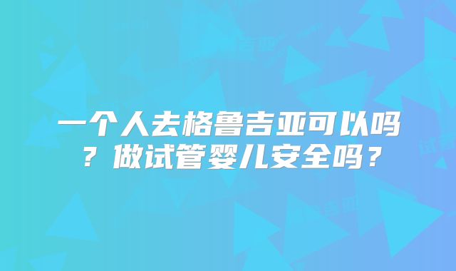 一个人去格鲁吉亚可以吗？做试管婴儿安全吗？