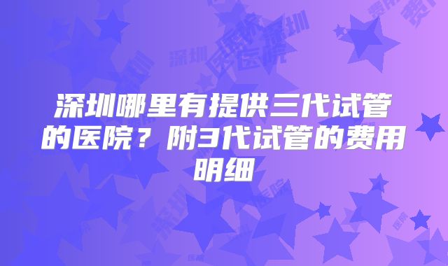 深圳哪里有提供三代试管的医院？附3代试管的费用明细