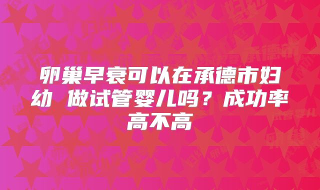 卵巢早衰可以在承德市妇幼 做试管婴儿吗？成功率高不高