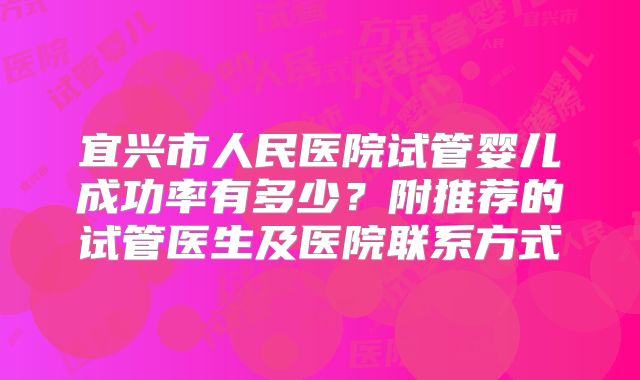 宜兴市人民医院试管婴儿成功率有多少？附推荐的试管医生及医院联系方式