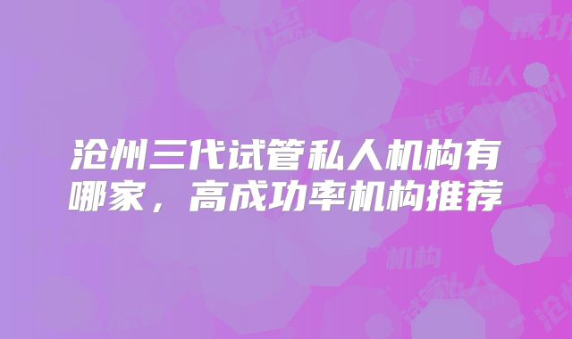 沧州三代试管私人机构有哪家,高成功率机构推荐