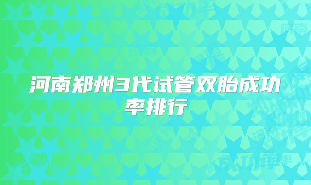 河南郑州3代试管双胎成功率排行