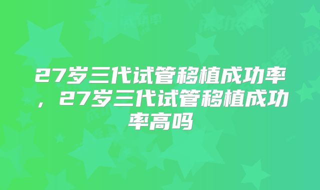 27岁三代试管移植成功率，27岁三代试管移植成功率高吗