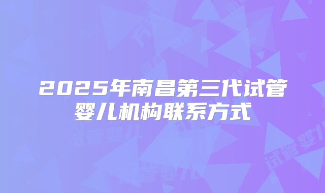 2025年南昌第三代试管婴儿机构联系方式