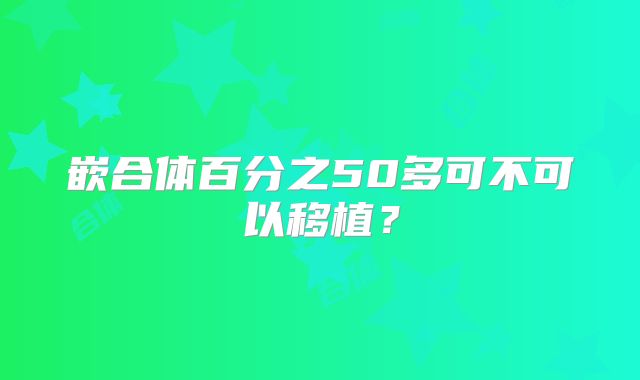 嵌合体百分之50多可不可以移植？