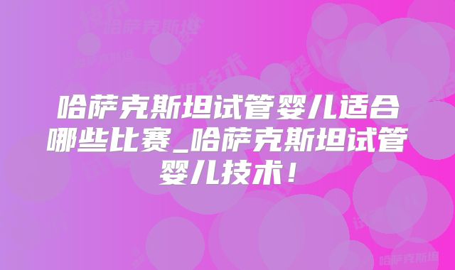 哈萨克斯坦试管婴儿适合哪些比赛_哈萨克斯坦试管婴儿技术!