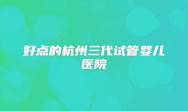 好点的杭州三代试管婴儿医院