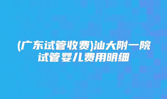 (广东试管收费)汕大附一院试管婴儿费用明细