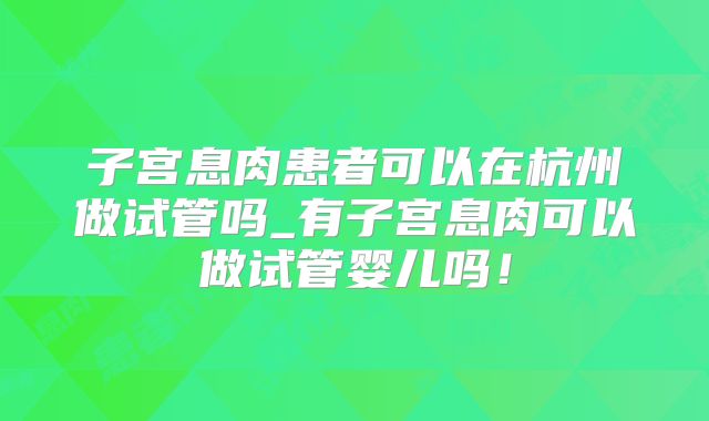 子宫息肉患者可以在杭州做试管吗_有子宫息肉可以做试管婴儿吗!