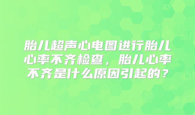 胎儿超声心电图进行胎儿心率不齐检查，胎儿心率不齐是什么原因引起的？