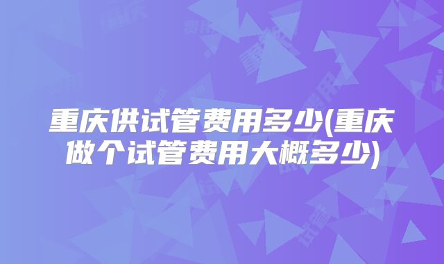 重庆供试管费用多少(重庆做个试管费用大概多少)