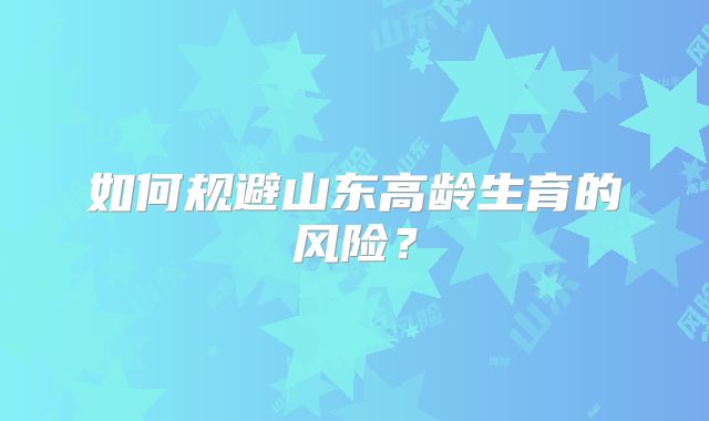 如何规避山东高龄生育的风险?