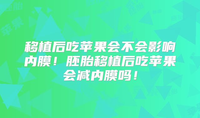 移植后吃苹果会不会影响内膜!胚胎移植后吃苹果会减内膜吗!