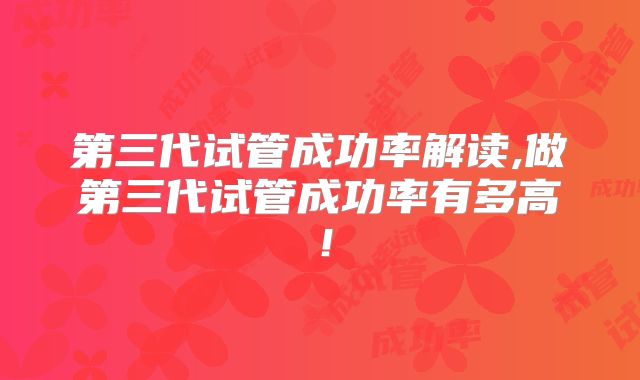 第三代试管成功率解读,做第三代试管成功率有多高！