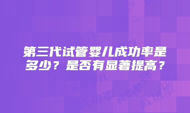 第三代试管婴儿成功率是多少?是否有显著提高?
