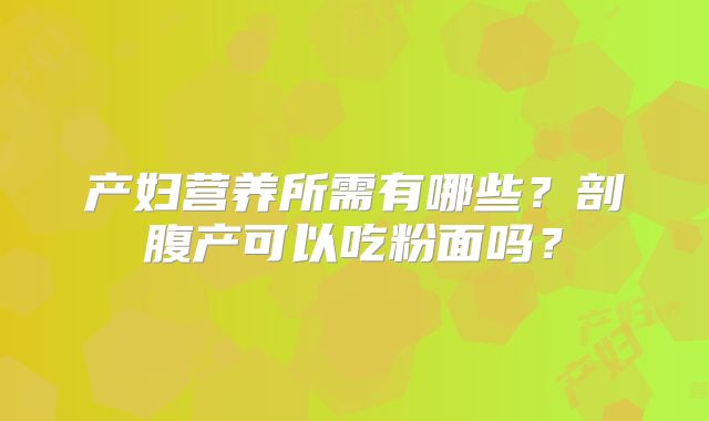 产妇营养所需有哪些？剖腹产可以吃粉面吗？