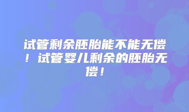 试管剩余胚胎能不能无偿!试管婴儿剩余的胚胎无偿!
