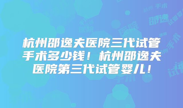 杭州邵逸夫医院三代试管手术多少钱！杭州邵逸夫医院第三代试管婴儿！