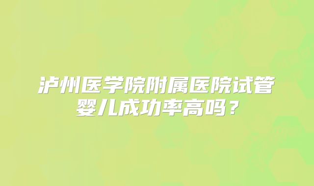 泸州医学院附属医院试管婴儿成功率高吗？