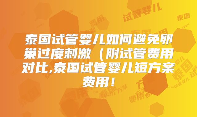 泰国试管婴儿如何避免卵巢过度刺激（附试管费用对比,泰国试管婴儿短方案费用！